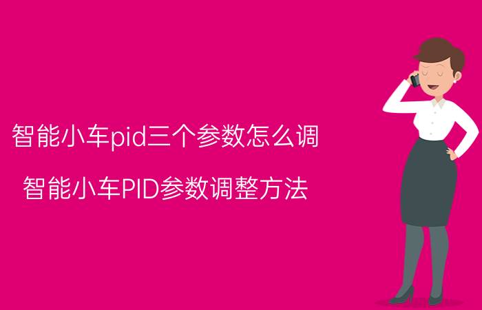 智能小车pid三个参数怎么调 智能小车PID参数调整方法